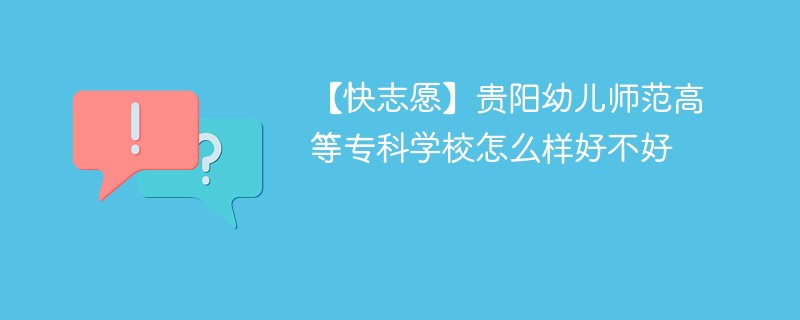 【快志愿】贵阳幼儿师范高等专科学校怎么样好不好