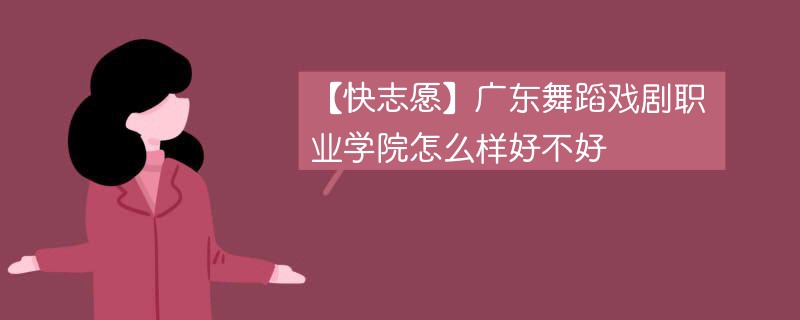 【快志愿】广东舞蹈戏剧职业学院怎么样好不好