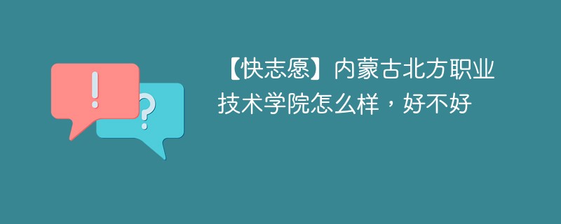 【快志愿】内蒙古北方职业技术学院怎么样，好不好