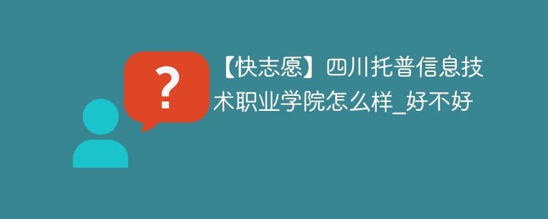 【快志愿】四川托普信息技术职业学院怎么样_好不好