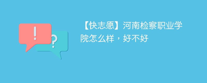 【快志愿】河南检察职业学院怎么样，好不好