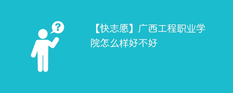 【快志愿】广西工程职业学院怎么样好不好