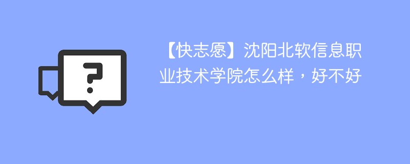 【快志愿】沈阳北软信息职业技术学院怎么样，好不好