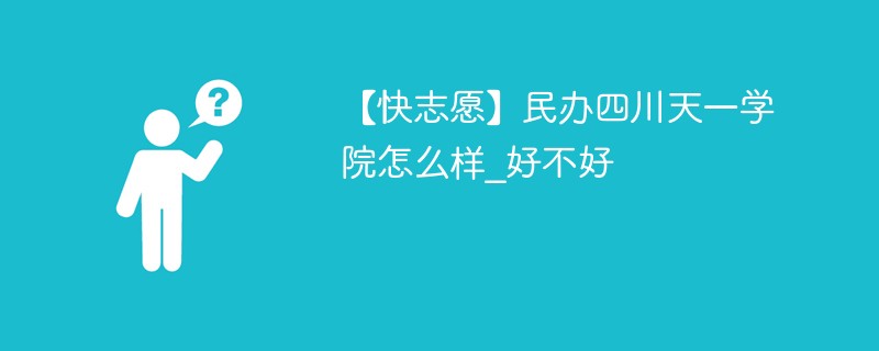 【快志愿】民办四川天一学院怎么样_好不好