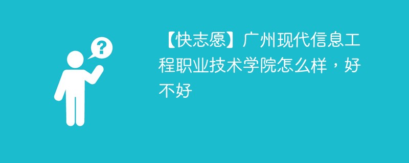 【快志愿】广州现代信息工程职业技术学院怎么样，好不好