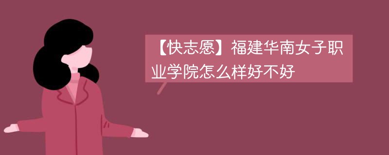 【快志愿】福建华南女子职业学院怎么样好不好