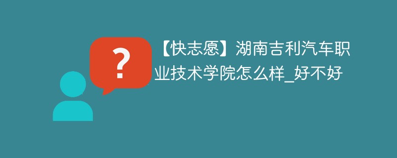 【快志愿】湖南吉利汽车职业技术学院怎么样_好不好