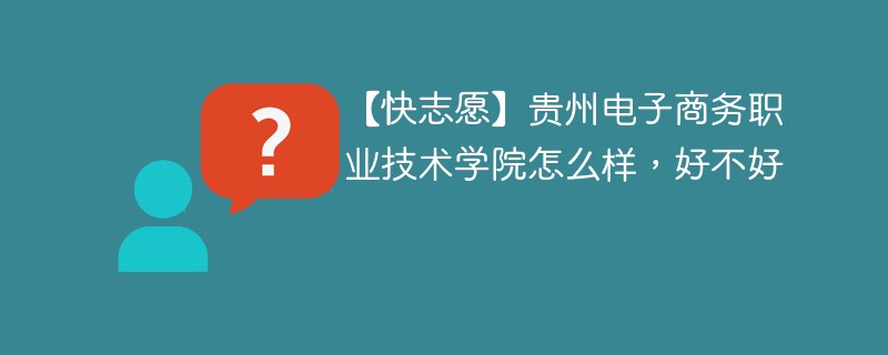 【快志愿】贵州电子商务职业技术学院怎么样，好不好