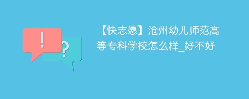 【快志愿】沧州幼儿师范高等专科学校怎么样_好不好