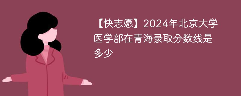 【快志愿】2024年北京大学医学部在青海录取分数线是多少