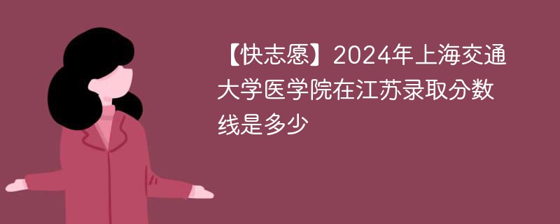 【快志愿】2024年上海交通大学医学院在江苏录取分数线是多少