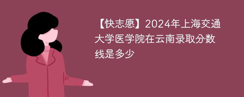 2024年上海交通大学医学院在云南录取分数线是多少（2024~2022近三年分数位次）