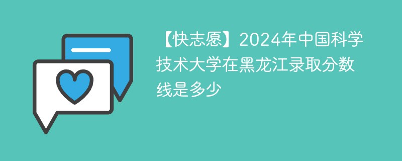 【快志愿】2024年中国科学技术大学在黑龙江录取分数线是多少