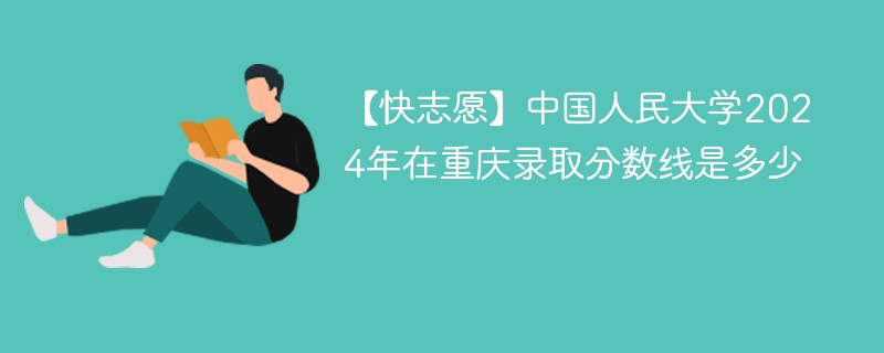 【快志愿】中国人民大学2024年在重庆录取分数线是多少