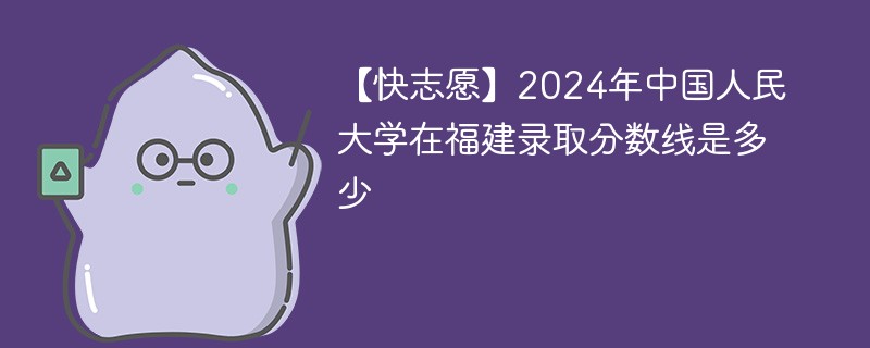 2024年中国人民大学在福建录取分数线是多少（2024~2022近三年分数位次）