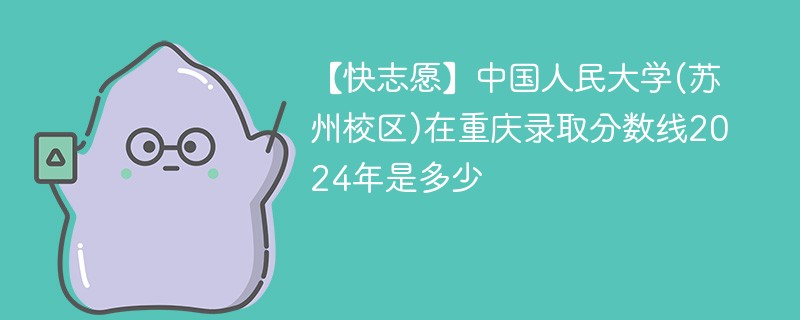 【快志愿】中国人民大学(苏州校区)在重庆录取分数线2024年是多少