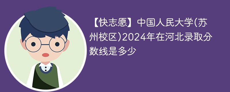 【快志愿】中国人民大学(苏州校区)2024年在河北录取分数线是多少