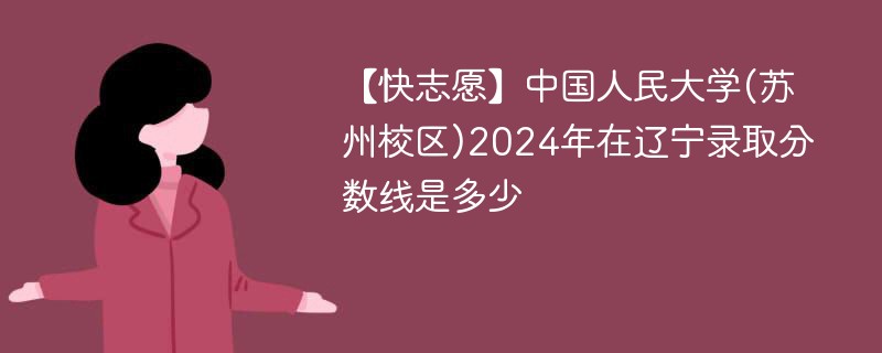 【快志愿】中国人民大学(苏州校区)2024年在辽宁录取分数线是多少