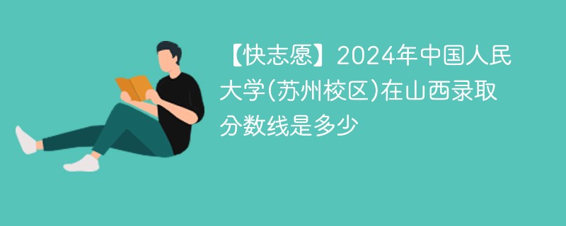 【快志愿】2024年中国人民大学(苏州校区)在山西录取分数线是多少