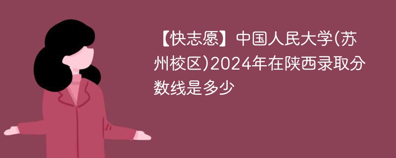 【快志愿】中国人民大学(苏州校区)2024年在陕西录取分数线是多少