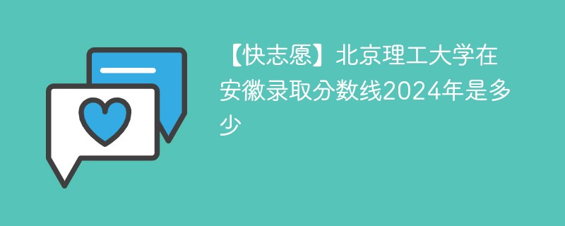 【快志愿】北京理工大学在安徽录取分数线2024年是多少