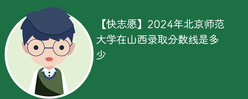 【快志愿】2024年北京师范大学在山西录取分数线是多少