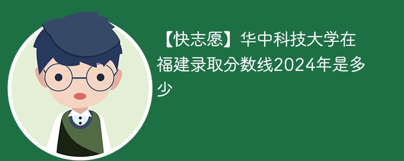 【快志愿】华中科技大学在福建录取分数线2024年是多少