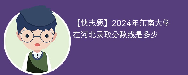 【快志愿】2024年东南大学在河北录取分数线是多少