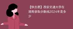 西安交通大学在湖南录取分数线2024年是多少（2023~2021近三年分数位次）