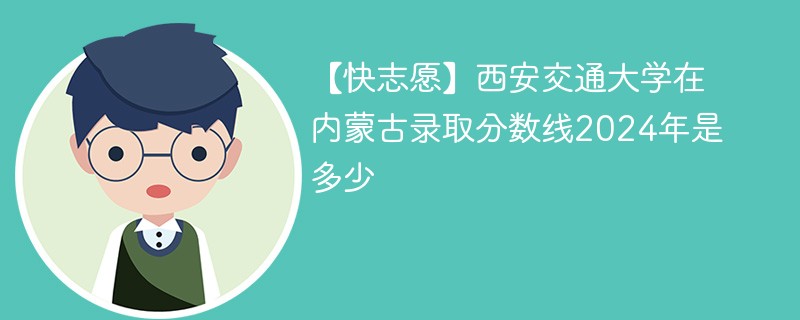 【快志愿】西安交通大学在内蒙古录取分数线2024年是多少