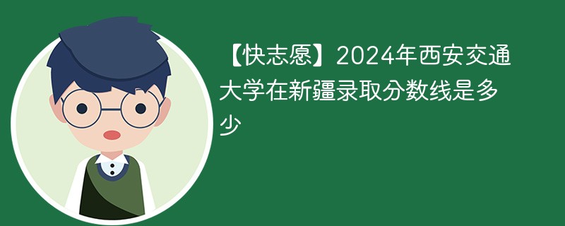 【快志愿】2024年西安交通大学在新疆录取分数线是多少