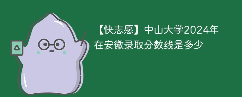 【快志愿】中山大学2024年在安徽录取分数线是多少