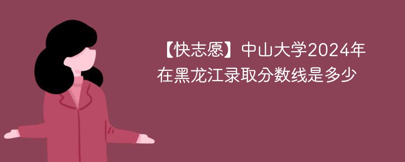 【快志愿】中山大学2024年在黑龙江录取分数线是多少