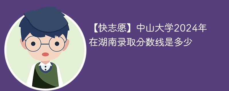 【快志愿】中山大学2024年在湖南录取分数线是多少