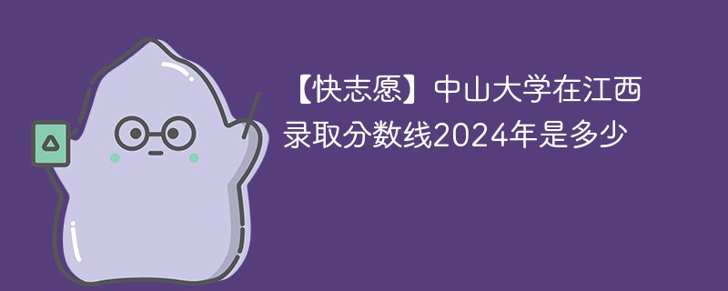 【快志愿】中山大学在江西录取分数线2024年是多少