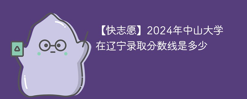 【快志愿】2024年中山大学在辽宁录取分数线是多少