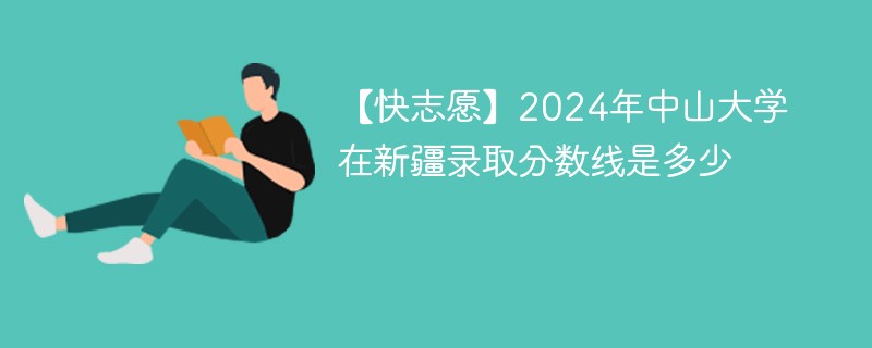 【快志愿】2024年中山大学在新疆录取分数线是多少