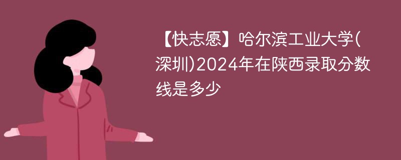 【快志愿】哈尔滨工业大学(深圳)2024年在陕西录取分数线是多少