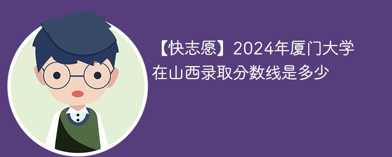 【快志愿】2024年厦门大学在山西录取分数线是多少