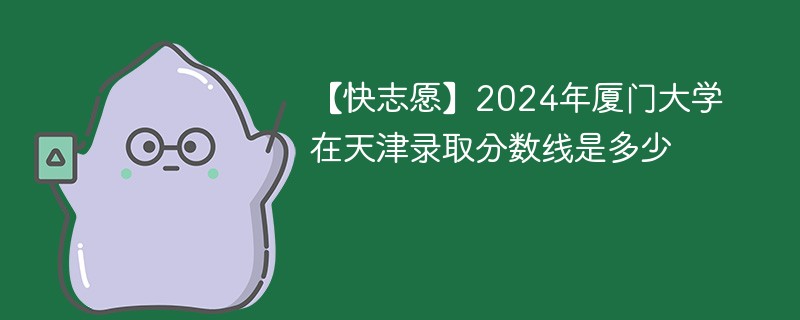 【快志愿】2024年厦门大学在天津录取分数线是多少