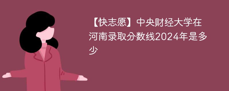 【快志愿】中央财经大学在河南录取分数线2024年是多少