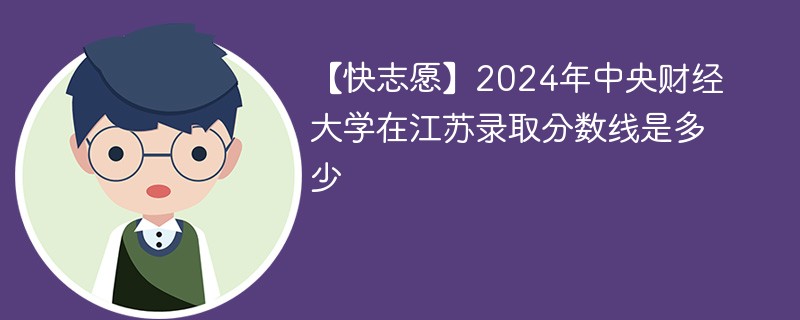 【快志愿】2024年中央财经大学在江苏录取分数线是多少