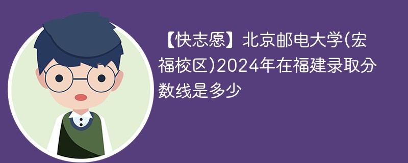 【快志愿】北京邮电大学(宏福校区)2024年在福建录取分数线是多少