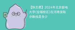 2024年北京邮电大学(宏福校区)在河南录取分数线是多少（2024~2022近三年分数位次）