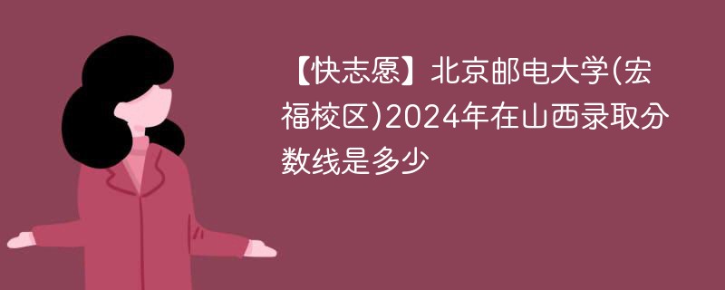 【快志愿】北京邮电大学(宏福校区)2024年在山西录取分数线是多少