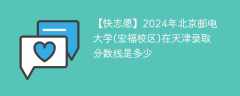 2024年北京邮电大学(宏福校区)在天津录取分数线是多少（2024~2022近三年分数位次）