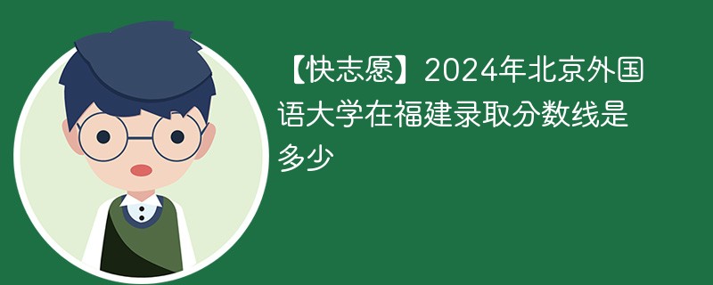 【快志愿】2024年北京外国语大学在福建录取分数线是多少