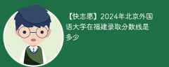 2024年北京外国语大学在福建录取分数线是多少（2023~2021近三年分数位次）