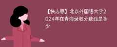 北京外国语大学2024年在青海录取分数线是多少（2023~2021近三年分数位次）