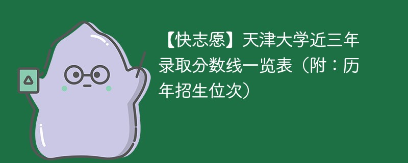 【快志愿】天津大学近三年录取分数线一览表（附：历年招生位次）